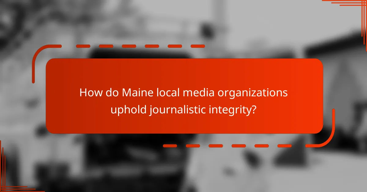 How do Maine local media organizations uphold journalistic integrity?